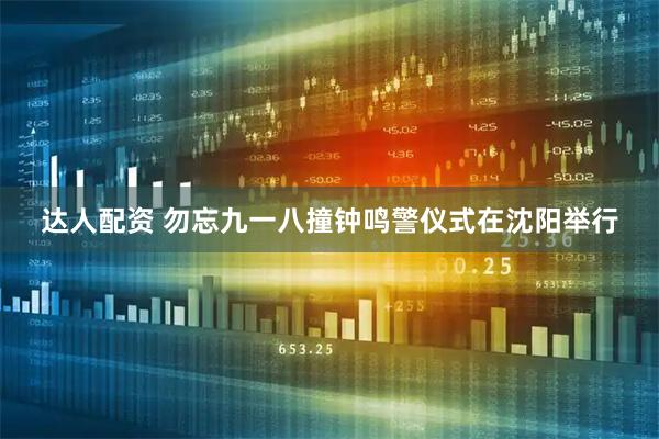 达人配资 勿忘九一八撞钟鸣警仪式在沈阳举行