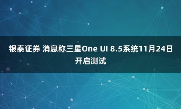 银泰证券 消息称三星One UI 8.5系统11月24日开启测试