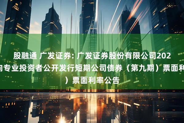 股融通 广发证券: 广发证券股份有限公司2025年面向专业投资者公开发行短期公司债券(第九期)票面利率公告