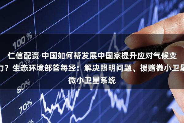 仁信配资 中国如何帮发展中国家提升应对气候变化能力?生态环境部答每经:解决照明问题、援赠微小卫星系统