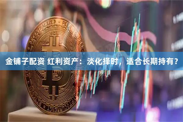 金铺子配资 红利资产:淡化择时,适合长期持有?