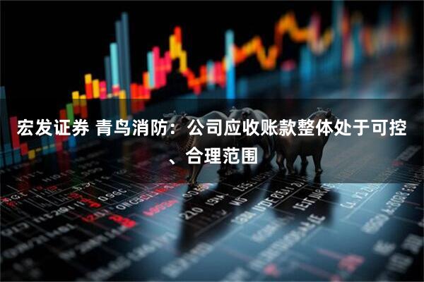 宏发证券 青鸟消防：公司应收账款整体处于可控、合理范围