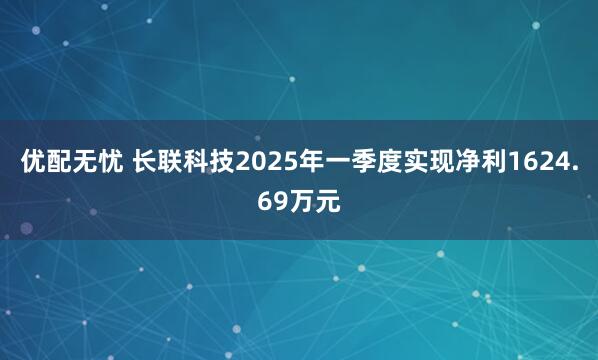 优配无忧 长联科技2025年一季度实现净利1624.69万元