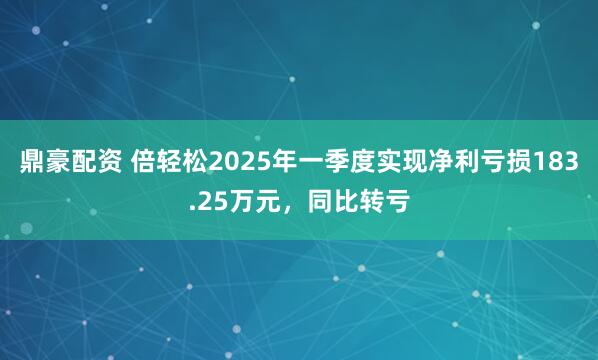 鼎豪配资 倍轻松2025年一季度实现净利亏损183.25万元，同比转亏
