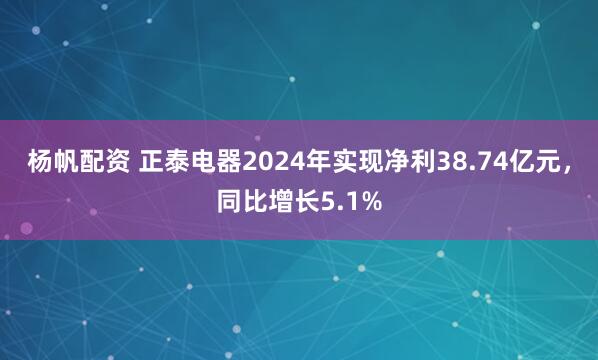 杨帆配资 正泰电器2024年实现净利38.74亿元，同比增长5.1%