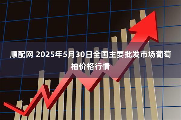 顺配网 2025年5月30日全国主要批发市场葡萄柚价格行情