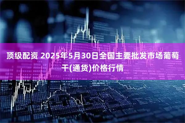顶级配资 2025年5月30日全国主要批发市场葡萄干(通货)价格行情