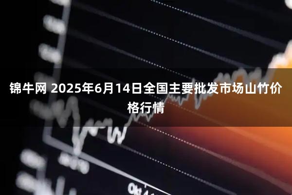 锦牛网 2025年6月14日全国主要批发市场山竹价格行情