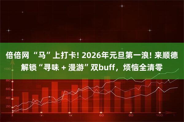 倍倍网 “马”上打卡! 2026年元旦第一浪! 来顺德解锁“寻味 + 漫游”双buff，烦恼全清零