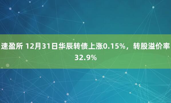 速盈所 12月31日华辰转债上涨0.15%，转股溢价率32.9%