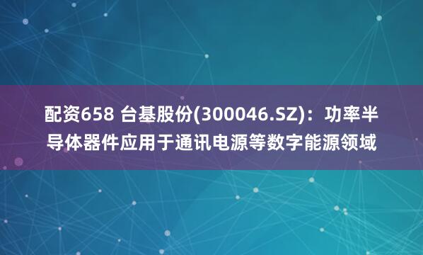 配资658 台基股份(300046.SZ)：功率半导体器件应用于通讯电源等数字能源领域