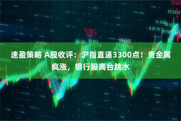 速盈策略 A股收评：沪指直逼3300点！贵金属疯涨，银行股高台跳水