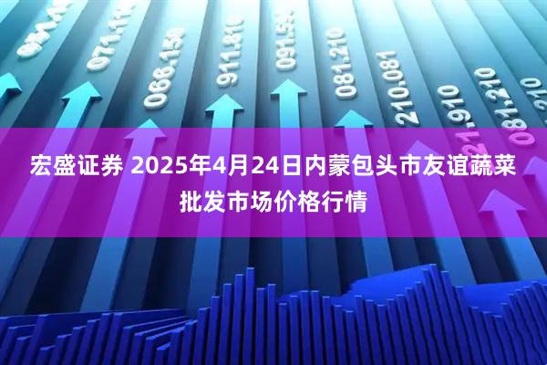 宏盛证券 2025年4月24日内蒙包头市友谊蔬菜批发市场价格行情