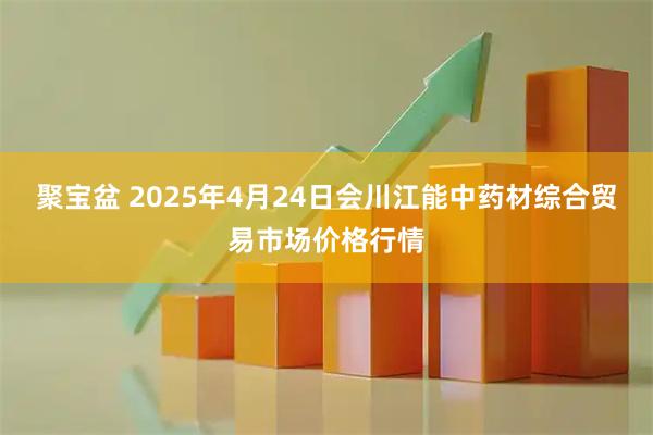 聚宝盆 2025年4月24日会川江能中药材综合贸易市场价格行情