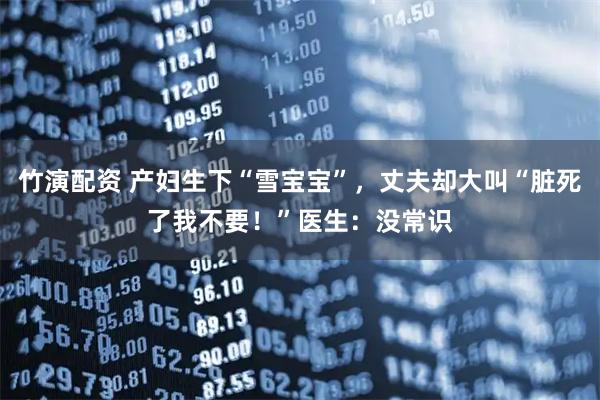 竹演配资 产妇生下“雪宝宝”，丈夫却大叫“脏死了我不要！”医生：没常识