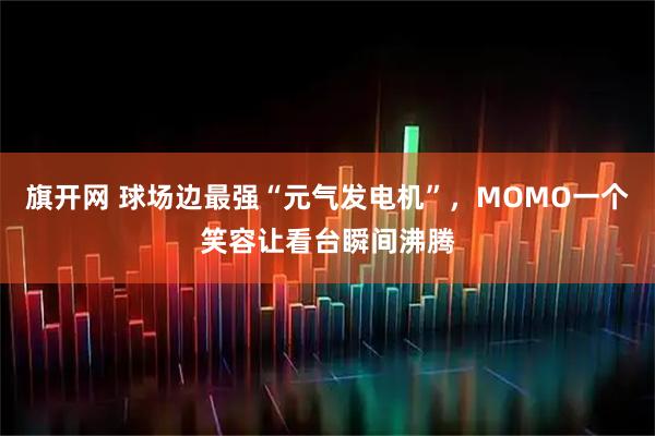旗开网 球场边最强“元气发电机”，MOMO一个笑容让看台瞬间沸腾
