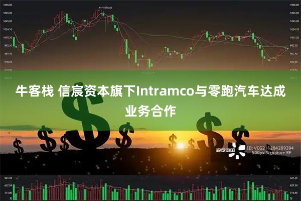 牛客栈 信宸资本旗下Intramco与零跑汽车达成业务合作