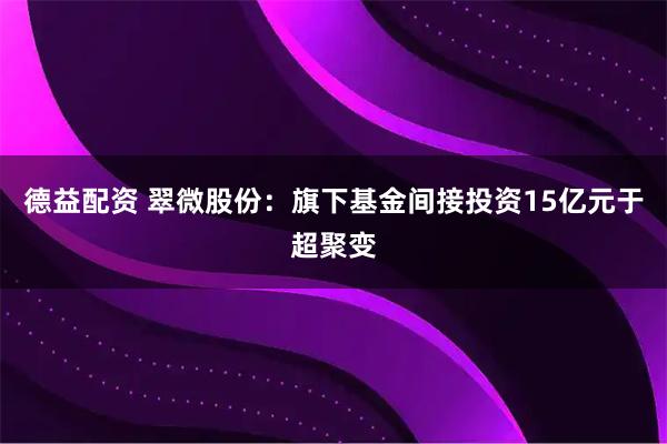 德益配资 翠微股份：旗下基金间接投资15亿元于超聚变