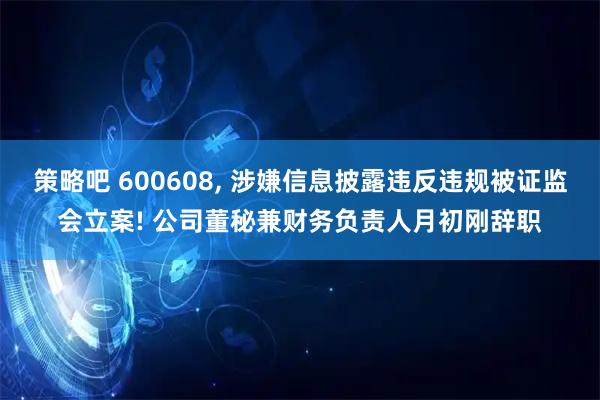 策略吧 600608, 涉嫌信息披露违反违规被证监会立案! 公司董秘兼财务负责人月初刚辞职