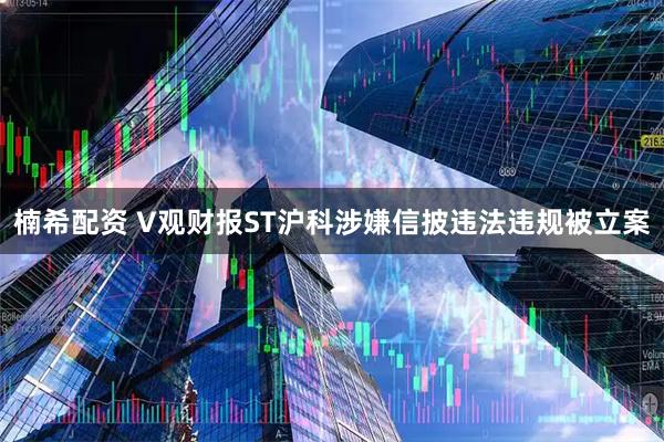楠希配资 V观财报ST沪科涉嫌信披违法违规被立案