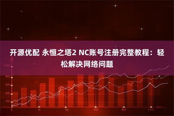 开源优配 永恒之塔2 NC账号注册完整教程:轻松解决网络问题