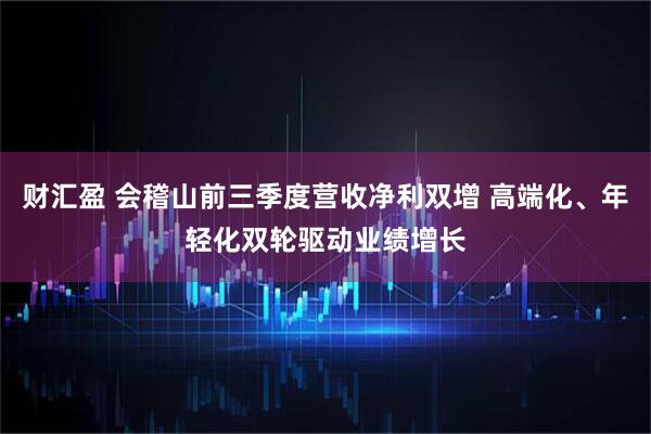 财汇盈 会稽山前三季度营收净利双增 高端化、年轻化双轮驱动业绩增长